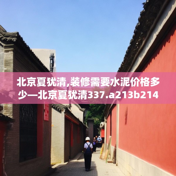 北京夏犹清,装修需要水泥价格多少—北京夏犹清337.a213b214c217fgy.224poiy