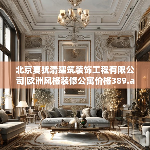 北京夏犹清建筑装饰工程有限公司|欧洲风格装修公寓价格389.a265b266c269fgy.276cvcx
