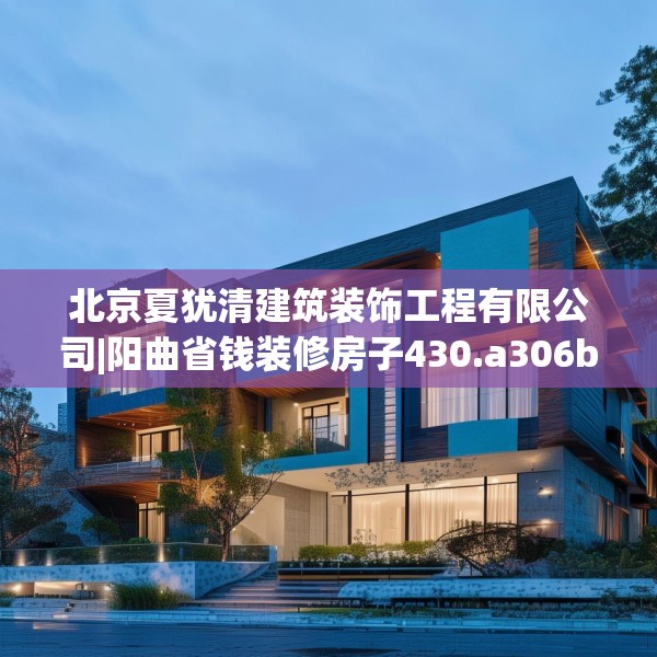 北京夏犹清建筑装饰工程有限公司|阳曲省钱装修房子430.a306b307c310fgy.317dewqe