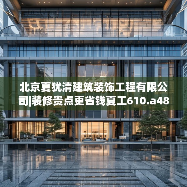 北京夏犹清建筑装饰工程有限公司|装修贵点更省钱夏工610.a486b487c490fgy.497dewqe