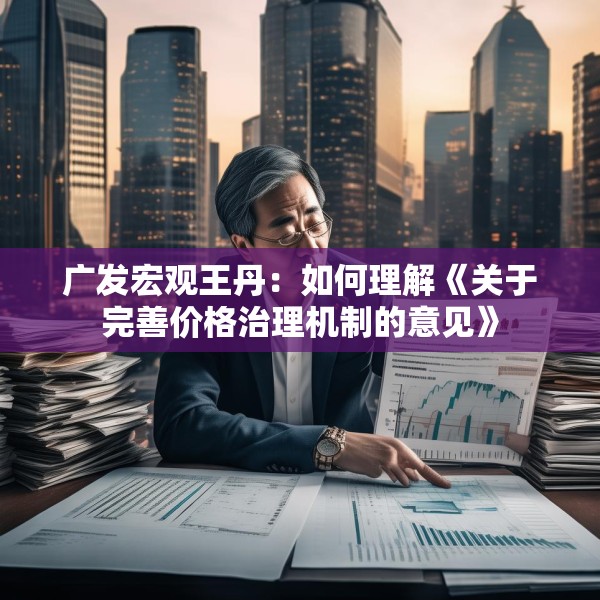 广发宏观王丹：如何理解《关于完善价格治理机制的意见》