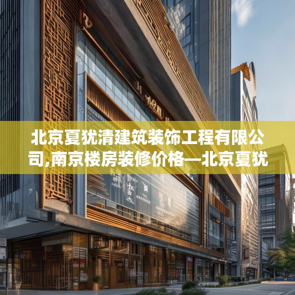 北京夏犹清建筑装饰工程有限公司,南京楼房装修价格—北京夏犹清建筑装饰工程有限公司422.a298b299c302fgy.309wew