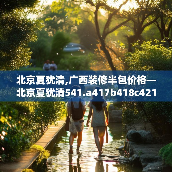 北京夏犹清,广西装修半包价格—北京夏犹清541.a417b418c421fgy.428jhhj