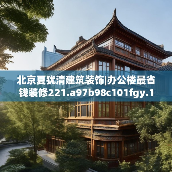 北京夏犹清建筑装饰|办公楼最省钱装修221.a97b98c101fgy.108fds