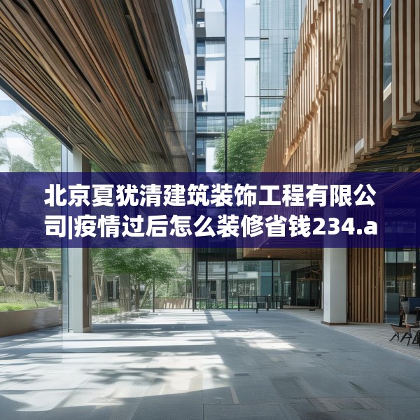 北京夏犹清建筑装饰工程有限公司|疫情过后怎么装修省钱234.a110b111c114fgy.121nbn