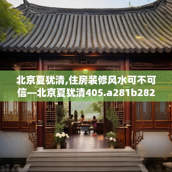 北京夏犹清,住房装修风水可不可信—北京夏犹清405.a281b282c285fgy.292fghfd