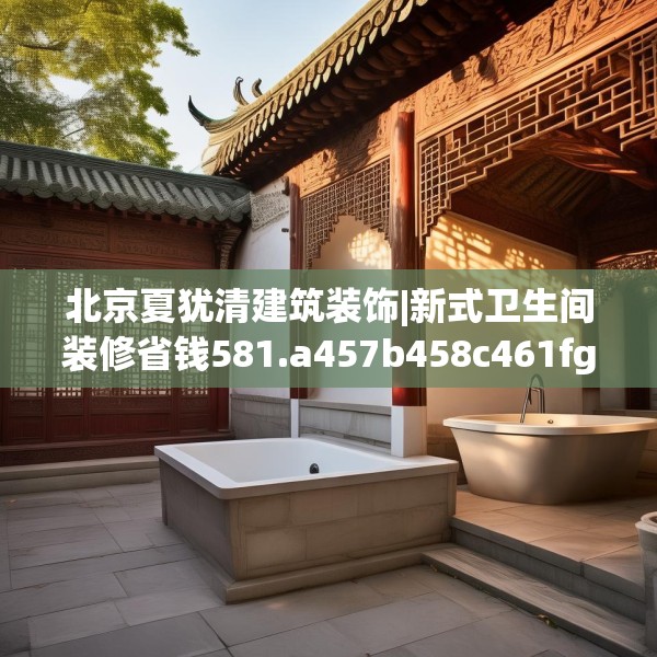 北京夏犹清建筑装饰|新式卫生间装修省钱581.a457b458c461fgy.468fds