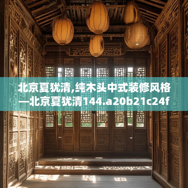 北京夏犹清,纯木头中式装修风格—北京夏犹清144.a20b21c24fgy.31nbn