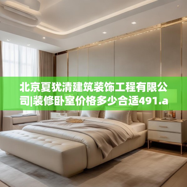北京夏犹清建筑装饰工程有限公司|装修卧室价格多少合适491.a367b368c371fgy.378fds