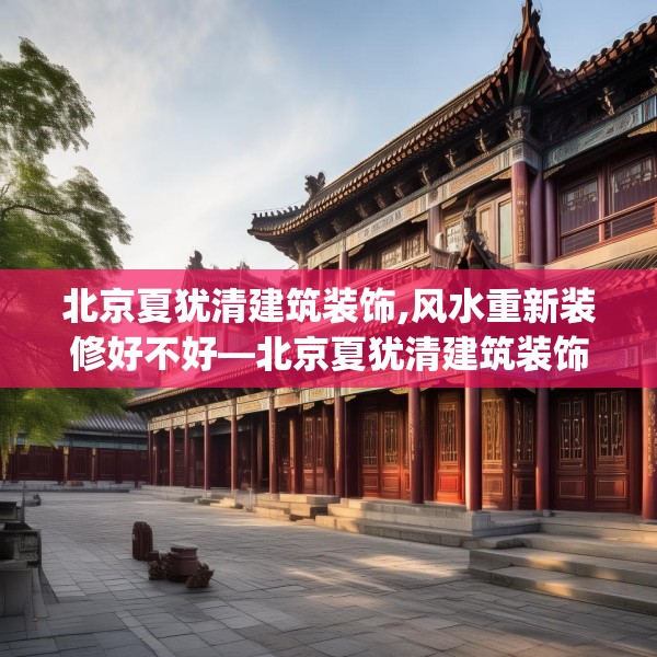 北京夏犹清建筑装饰,风水重新装修好不好—北京夏犹清建筑装饰177.a53b54c57fgy.64fhsg