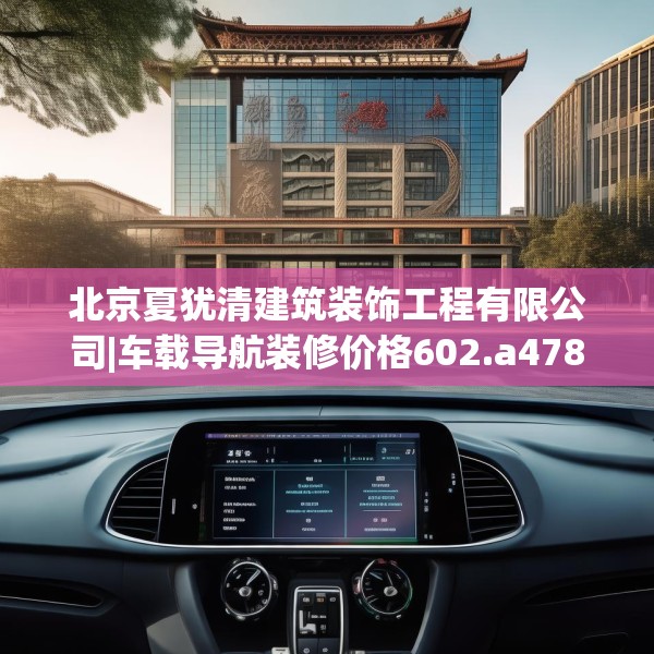 北京夏犹清建筑装饰工程有限公司|车载导航装修价格602.a478b479c482fgy.489wew