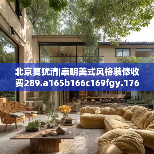北京夏犹清|崇明美式风格装修收费289.a165b166c169fgy.176jhhj