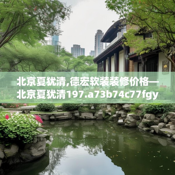 北京夏犹清,德宏软装装修价格—北京夏犹清197.a73b74c77fgy.84bnbn
