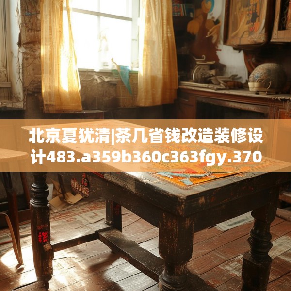 北京夏犹清|茶几省钱改造装修设计483.a359b360c363fgy.370fhsg