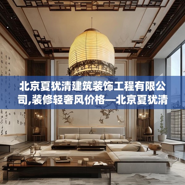 北京夏犹清建筑装饰工程有限公司,装修轻奢风价格—北京夏犹清建筑装饰工程有限公司199.a75b76c79fgy.86jhhj