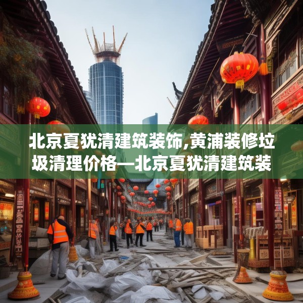 北京夏犹清建筑装饰,黄浦装修垃圾清理价格—北京夏犹清建筑装饰290.a166b167c170fgy.17776675