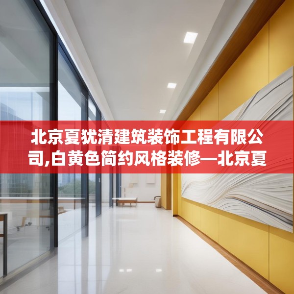 北京夏犹清建筑装饰工程有限公司,白黄色简约风格装修—北京夏犹清建筑装饰工程有限公司614.a490b491c494fgy.50176657