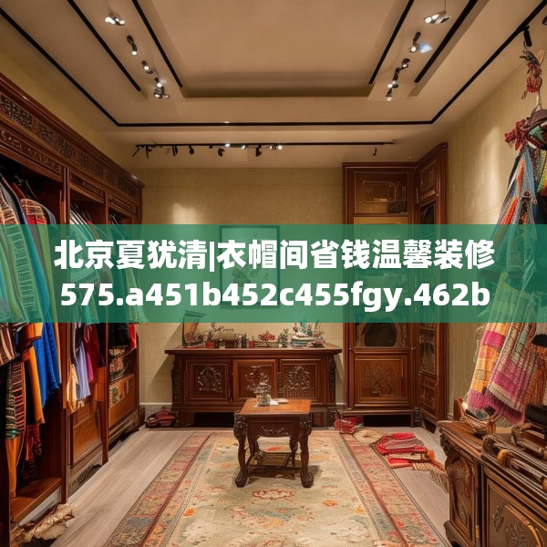 北京夏犹清|衣帽间省钱温馨装修575.a451b452c455fgy.462bnbn
