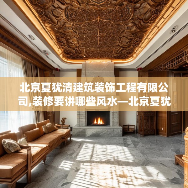 北京夏犹清建筑装饰工程有限公司,装修要讲哪些风水—北京夏犹清建筑装饰工程有限公司621.a497b498c501fgy508