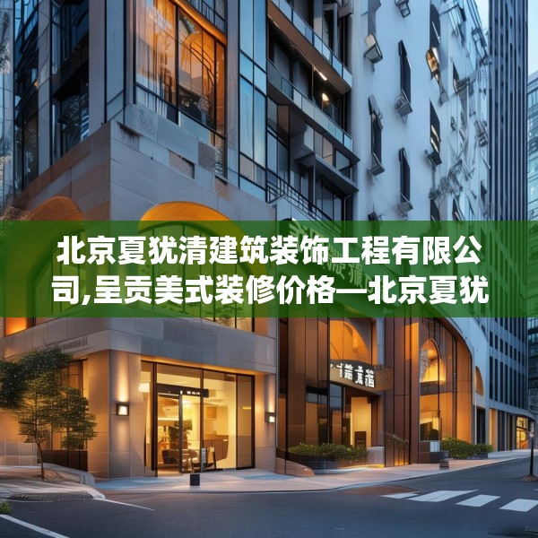 北京夏犹清建筑装饰工程有限公司,呈贡美式装修价格—北京夏犹清建筑装饰工程有限公司277.a153b154c157fgy.164fdsfds