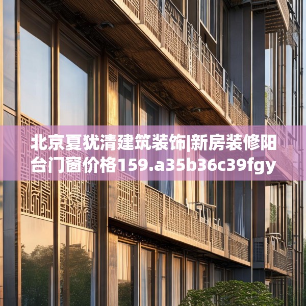北京夏犹清建筑装饰|新房装修阳台门窗价格159.a35b36c39fgy.46fhsg