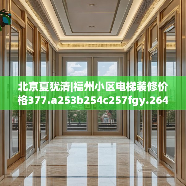 北京夏犹清|福州小区电梯装修价格377.a253b254c257fgy.264bnbn