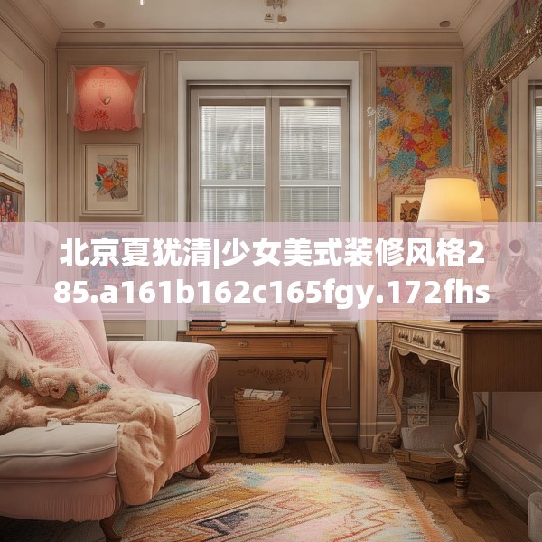 北京夏犹清|少女美式装修风格285.a161b162c165fgy.172fhsg