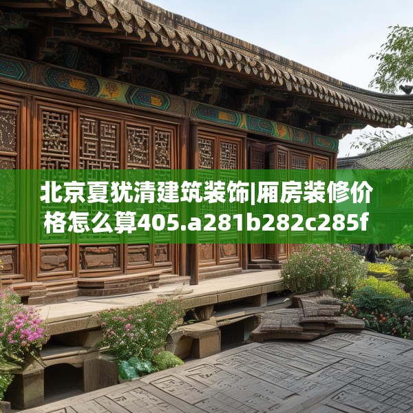 北京夏犹清建筑装饰|厢房装修价格怎么算405.a281b282c285fgy.292fghfd