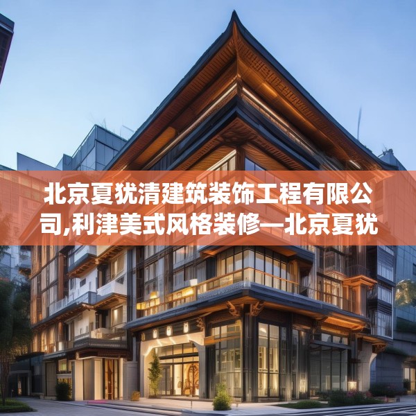 北京夏犹清建筑装饰工程有限公司,利津美式风格装修—北京夏犹清建筑装饰工程有限公司327.a203b204c207fgy.214uyk