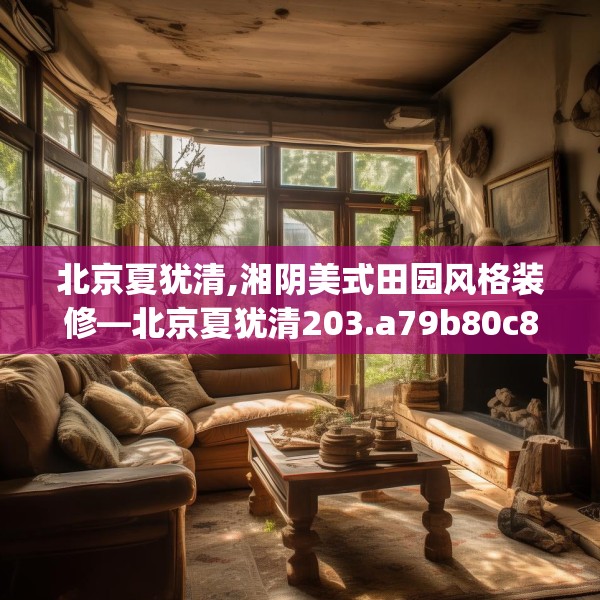 北京夏犹清,湘阴美式田园风格装修—北京夏犹清203.a79b80c83fgy.90fds