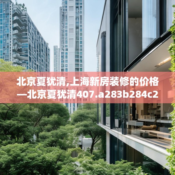 北京夏犹清,上海新房装修的价格—北京夏犹清407.a283b284c287fgy.294cvcx