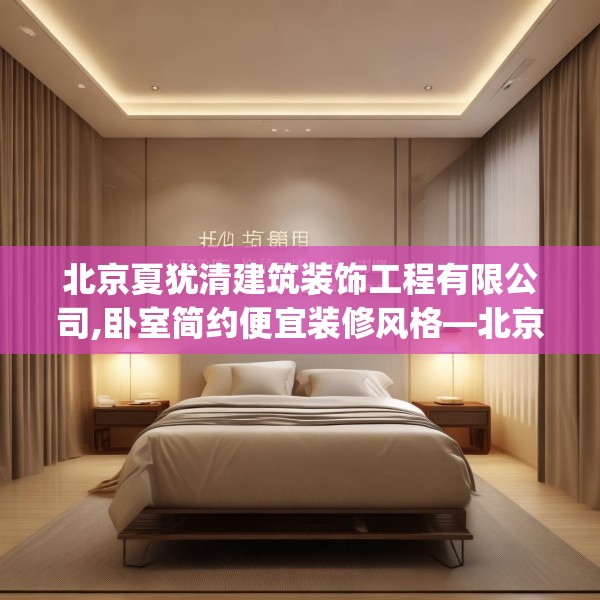 北京夏犹清建筑装饰工程有限公司,卧室简约便宜装修风格—北京夏犹清建筑装饰工程有限公司505.a381b382c385fgy.392jhhj