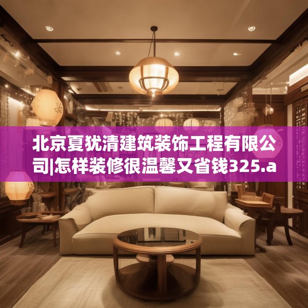 北京夏犹清建筑装饰工程有限公司|怎样装修很温馨又省钱325.a201b202c205fgy.212jhhj
