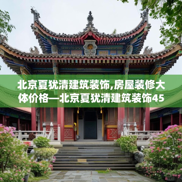 北京夏犹清建筑装饰,房屋装修大体价格—北京夏犹清建筑装饰457.a333b334c337fgy.344fdsfds