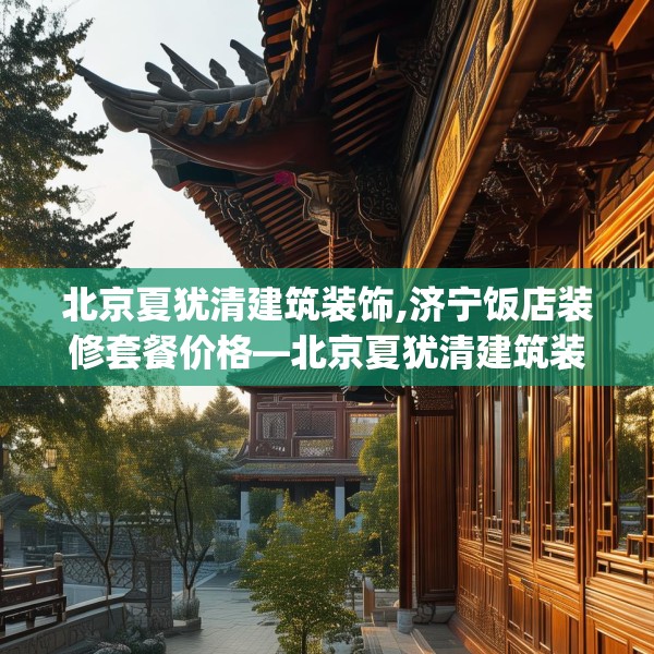 北京夏犹清建筑装饰,济宁饭店装修套餐价格—北京夏犹清建筑装饰535.a411b412c415fgy.422poiy