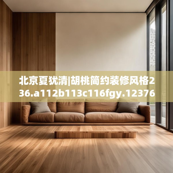 北京夏犹清|胡桃简约装修风格236.a112b113c116fgy.12376678