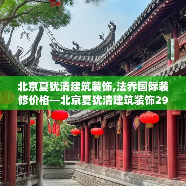 北京夏犹清建筑装饰,法乔国际装修价格—北京夏犹清建筑装饰290.a166b167c170fgy.17776675