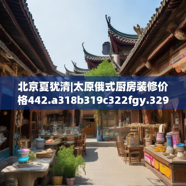 北京夏犹清|太原俄式厨房装修价格442.a318b319c322fgy.329sdA