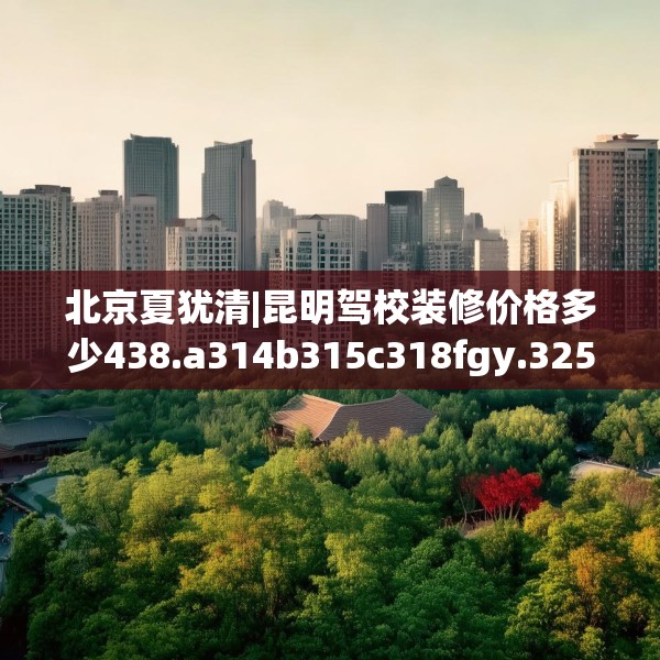 北京夏犹清|昆明驾校装修价格多少438.a314b315c318fgy.325dsfds