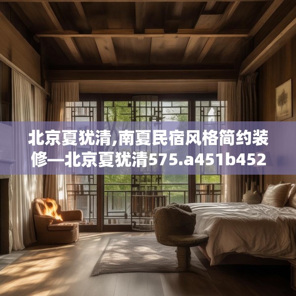 北京夏犹清,南夏民宿风格简约装修—北京夏犹清575.a451b452c455fgy.462bnbn
