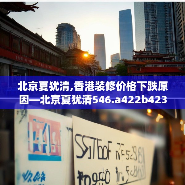 北京夏犹清,香港装修价格下跌原因—北京夏犹清546.a422b423c426fgy.433dsfds