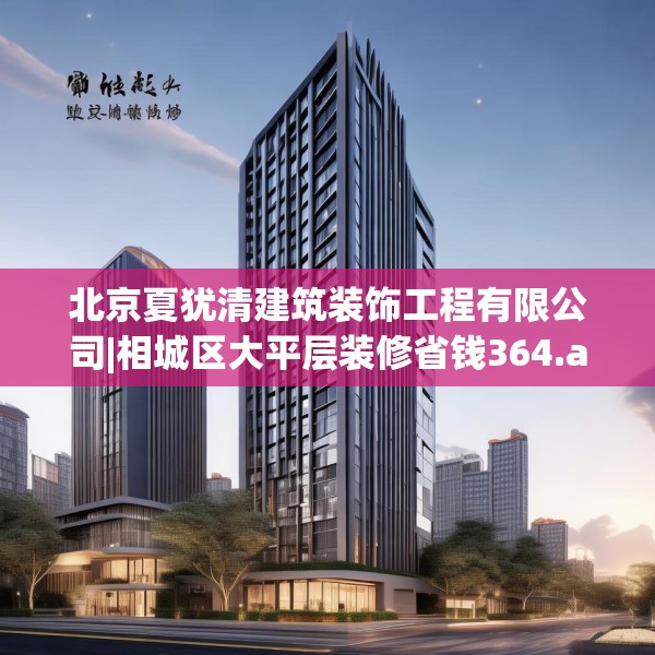 北京夏犹清建筑装饰工程有限公司|相城区大平层装修省钱364.a240b241c244fgy.251htyj