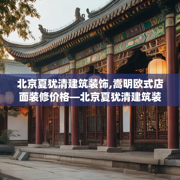 北京夏犹清建筑装饰,嵩明欧式店面装修价格—北京夏犹清建筑装饰265.a141b142c145fgy.152poiy