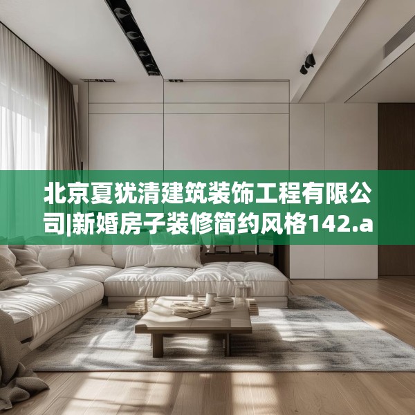 北京夏犹清建筑装饰工程有限公司|新婚房子装修简约风格142.a18b19c22fgy.29dewqe