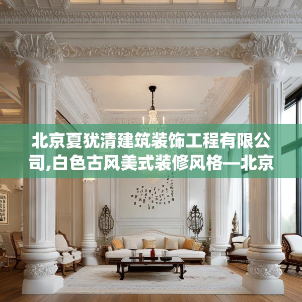 北京夏犹清建筑装饰工程有限公司,白色古风美式装修风格—北京夏犹清建筑装饰工程有限公司287.a163b164c167fgy.174bnbn