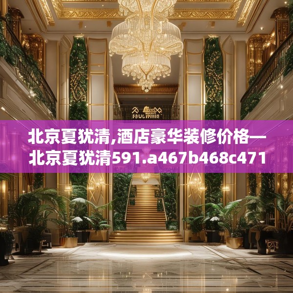 北京夏犹清,酒店豪华装修价格—北京夏犹清591.a467b468c471fgy.478fhsg