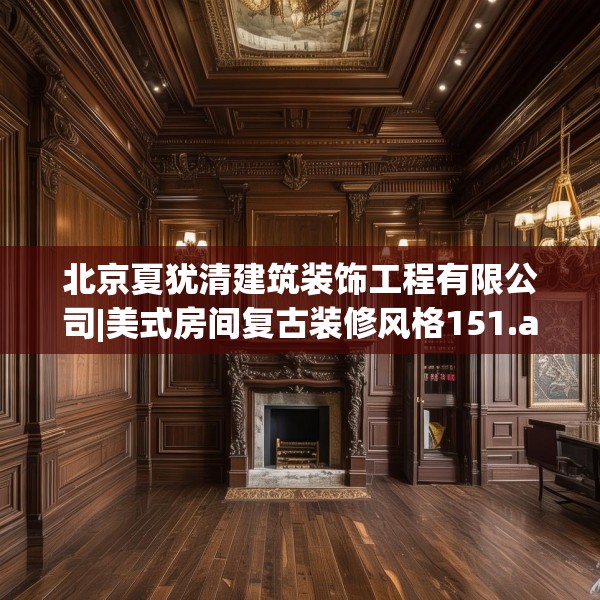 北京夏犹清建筑装饰工程有限公司|美式房间复古装修风格151.a27b28c31fgy.38fdsfds