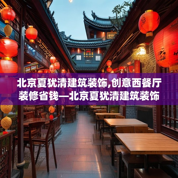 北京夏犹清建筑装饰,创意西餐厅装修省钱—北京夏犹清建筑装饰204.a80b81c84fgy.91dsfds