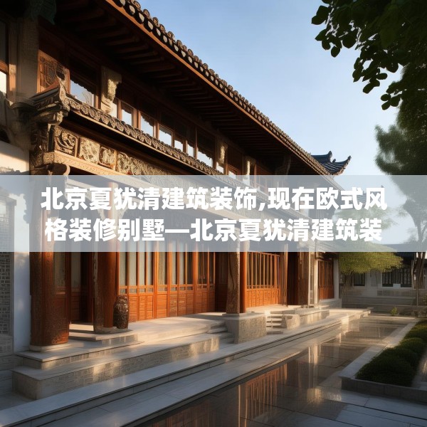 北京夏犹清建筑装饰,现在欧式风格装修别墅—北京夏犹清建筑装饰386.a262b263c266fgy.273wew
