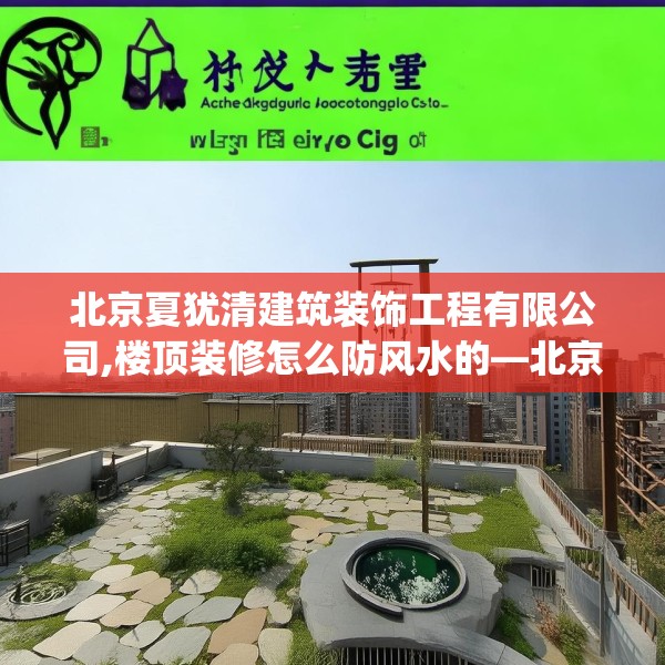 北京夏犹清建筑装饰工程有限公司,楼顶装修怎么防风水的—北京夏犹清建筑装饰工程有限公司587.a463b464c467fgy.474cvcx